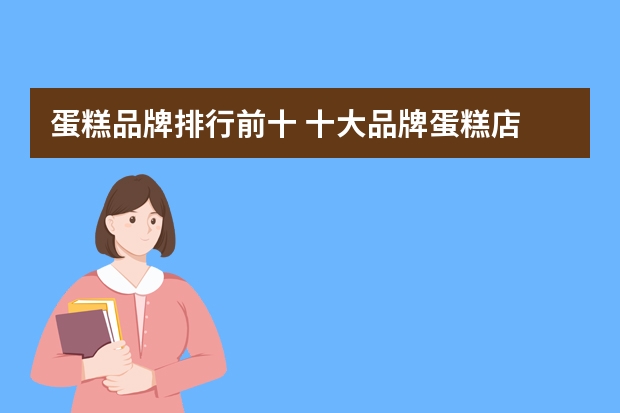 蛋糕品牌排行前十 十大品牌蛋糕店