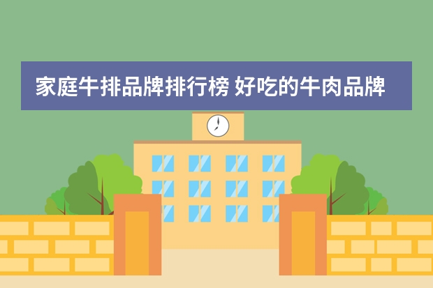 家庭牛排品牌排行榜 好吃的牛肉品牌有哪些？