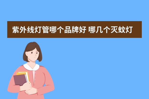紫外线灯管哪个品牌好 哪几个灭蚊灯管品牌好
