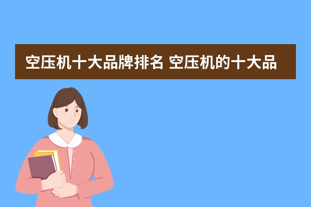 空压机十大品牌排名 空压机的十大品牌是什么？