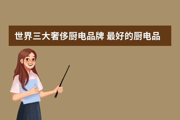 世界三大奢侈厨电品牌 最好的厨电品牌有哪几个？去哪里能逛到呢？
