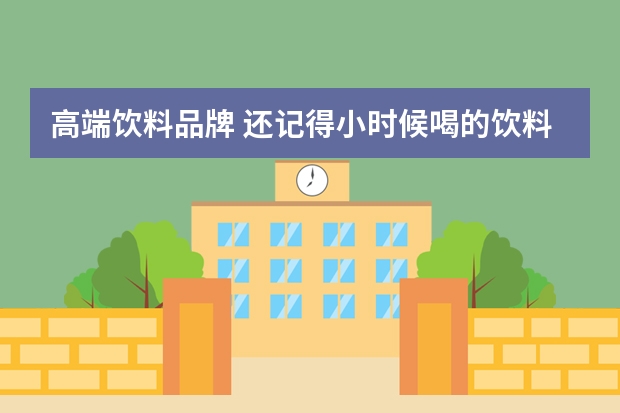 高端饮料品牌 还记得小时候喝的饮料品牌有哪些吗？