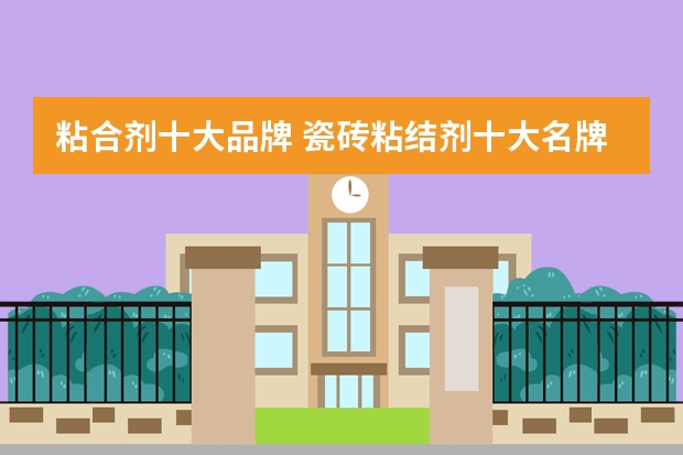 粘合剂十大品牌 瓷砖粘结剂十大名牌有哪些