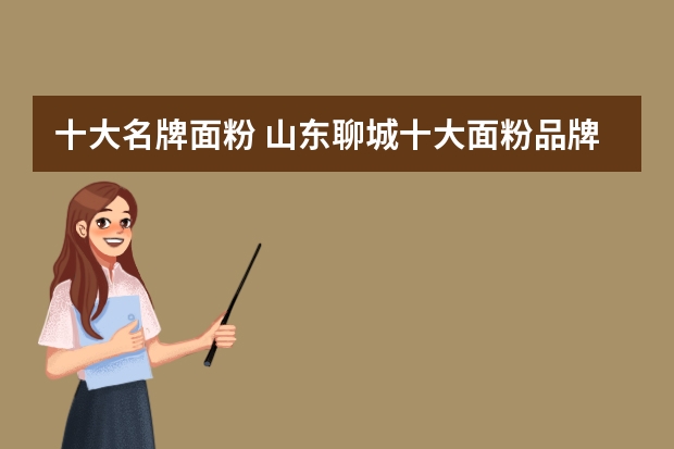 十大名牌面粉 山东聊城十大面粉品牌