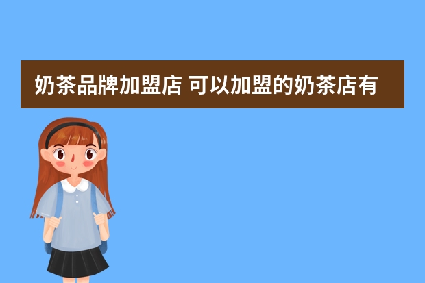 奶茶品牌加盟店 可以加盟的奶茶店有哪些品牌