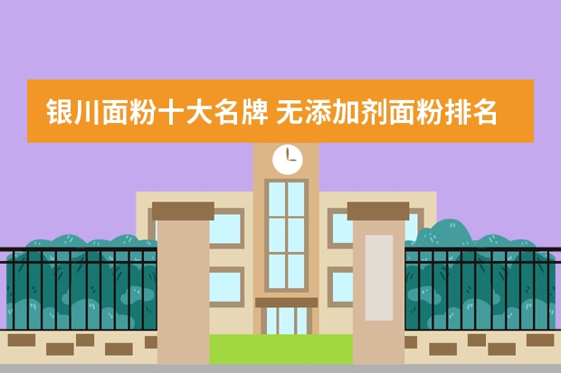 银川面粉十大名牌 无添加剂面粉排名