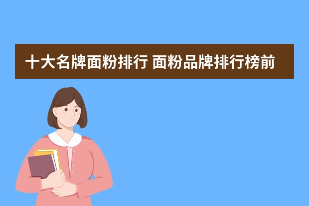 十大名牌面粉排行 面粉品牌排行榜前十名是什么?