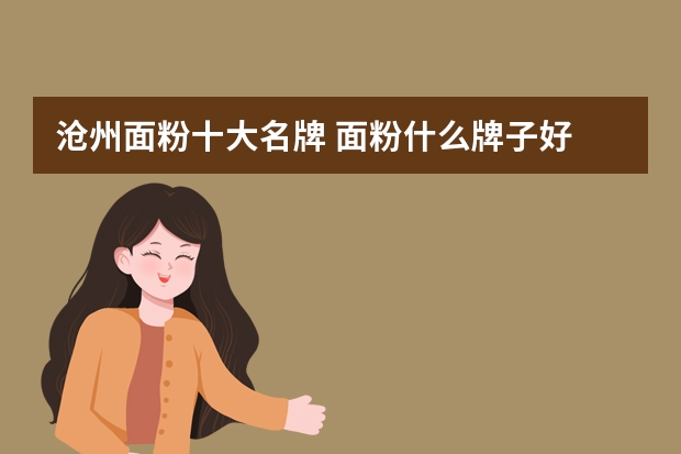 沧州面粉十大名牌 面粉什么牌子好