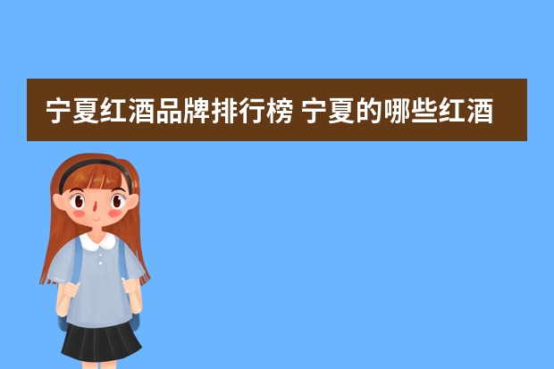 宁夏红酒品牌排行榜 宁夏的哪些红酒品牌比较好
