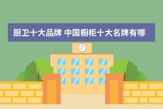 厨卫十大品牌 中国橱柜十大名牌有哪些？