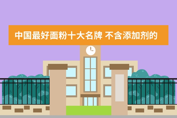 中国最好面粉十大名牌 不含添加剂的面粉品牌