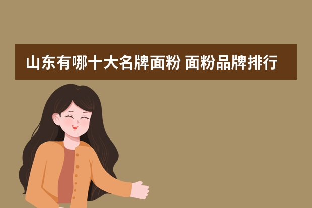 山东有哪十大名牌面粉 面粉品牌排行榜前十名