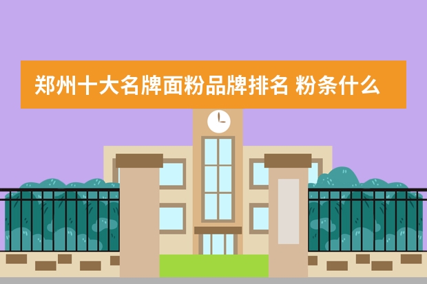 郑州十大名牌面粉品牌排名 粉条什么牌子好,十大粉条品牌排行榜(粉条十大名牌)