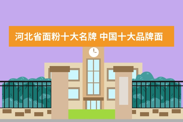 河北省面粉十大名牌 中国十大品牌面粉