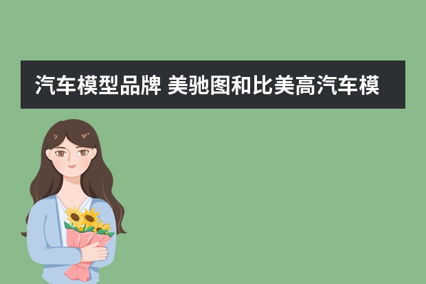 汽车模型品牌 美驰图和比美高汽车模型有什么区别，哪个好