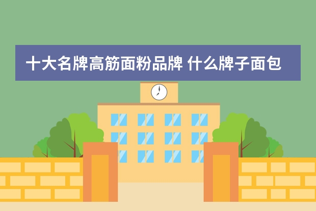 十大名牌高筋面粉品牌 什么牌子面包粉好
