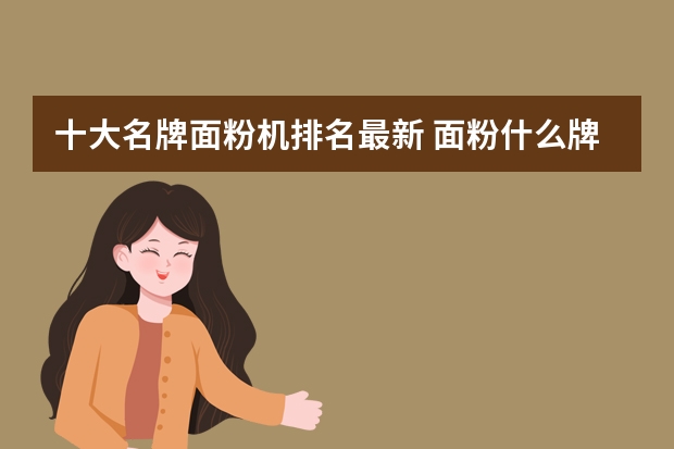 十大名牌面粉机排名最新 面粉什么牌子好