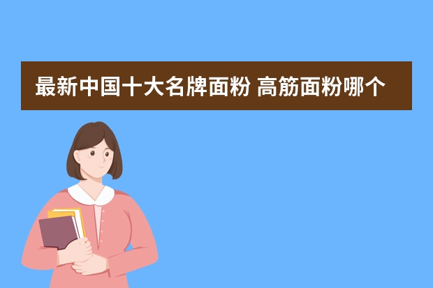 最新中国十大名牌面粉 高筋面粉哪个品牌好