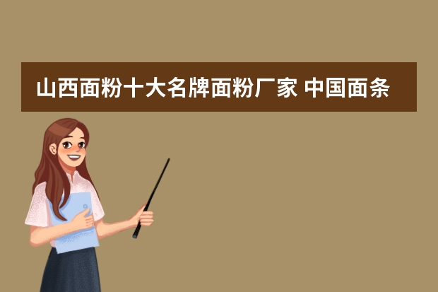 山西面粉十大名牌面粉厂家 中国面条十大名牌