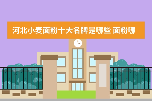 河北小麦面粉十大名牌是哪些 面粉哪个牌子的贵?