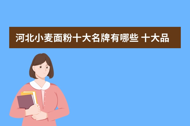河北小麦面粉十大名牌有哪些 十大品牌面粉是哪些