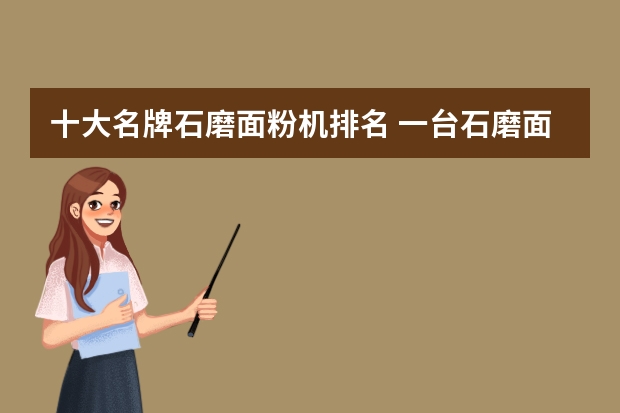 十大名牌石磨面粉机排名 一台石磨面粉机要多少钱