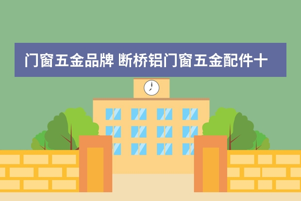 门窗五金品牌 断桥铝门窗五金配件十大品牌有哪些？