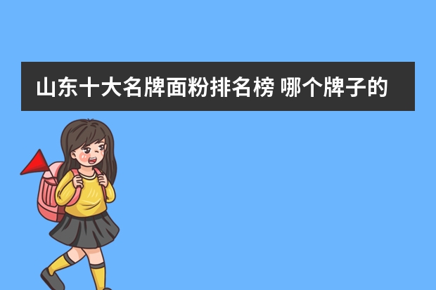 山东十大名牌面粉排名榜 哪个牌子的面粉好