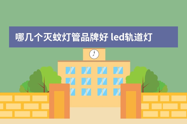 哪几个灭蚊灯管品牌好 led轨道灯哪个品牌好