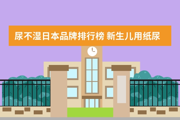 尿不湿日本品牌排行榜 新生儿用纸尿裤什么牌子好