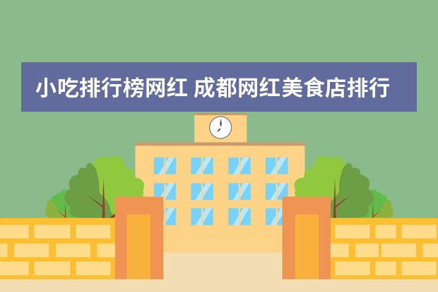 小吃排行榜网红 成都网红美食店排行榜成都美食店有哪些