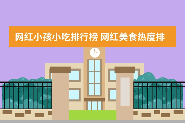 网红小孩小吃排行榜 网红美食热度排行榜是怎样的？