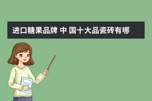 进口糖果品牌 中 国十大品瓷砖有哪些品牌？亚细亚瓷砖是其中的一个吗？