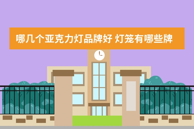 哪几个亚克力灯品牌好 灯笼有哪些牌子
