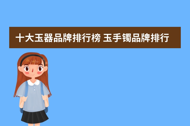 十大玉器品牌排行榜 玉手镯品牌排行榜前十名