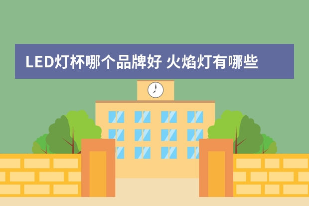 LED灯杯哪个品牌好 火焰灯有哪些牌子