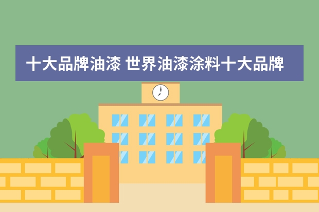 十大品牌油漆 世界油漆涂料十大品牌有哪些世界油漆涂料十大品牌排行榜
