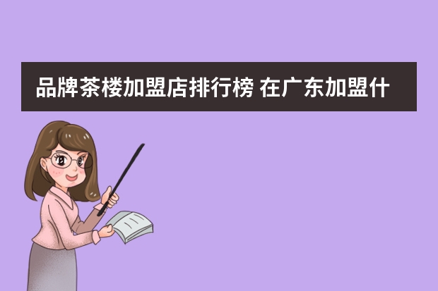 品牌茶楼加盟店排行榜 在广东加盟什么牌子奶茶店比较好，资金在20万左右，有哪些建议,十个奶茶店九个亏？