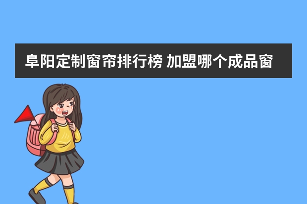 阜阳定制窗帘排行榜 加盟哪个成品窗帘好？要有保障的大品牌