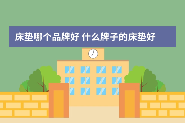 床垫哪个品牌好 什么牌子的床垫好 中国十大床垫品牌推荐