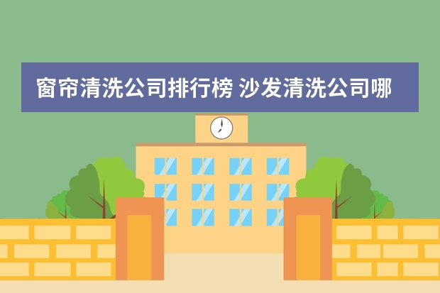 窗帘清洗公司排行榜 沙发清洗公司哪家好？正规公司推荐