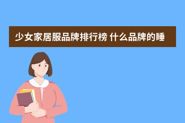 少女家居服品牌排行榜 什么品牌的睡衣比较好？家居服睡衣怎么挑选？