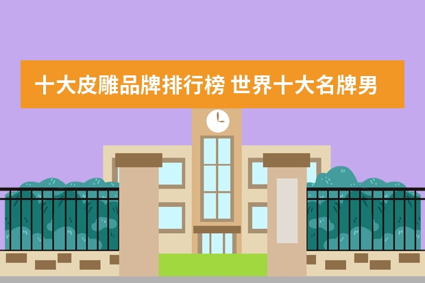 十大皮雕品牌排行榜 世界十大名牌男士皮带？