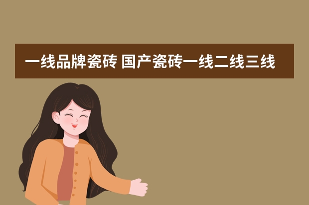 一线品牌瓷砖 国产瓷砖一线二线三线品牌大全急求！