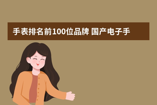 手表排名前100位品牌 国产电子手表品牌排行榜大全(国产十大名牌手表价格?)