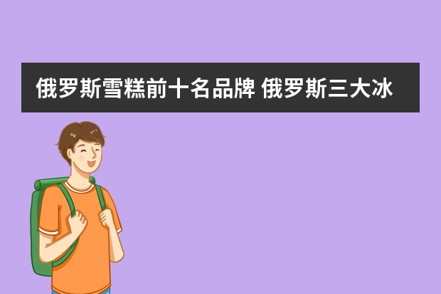 俄罗斯雪糕前十名品牌 俄罗斯三大冰淇淋品牌