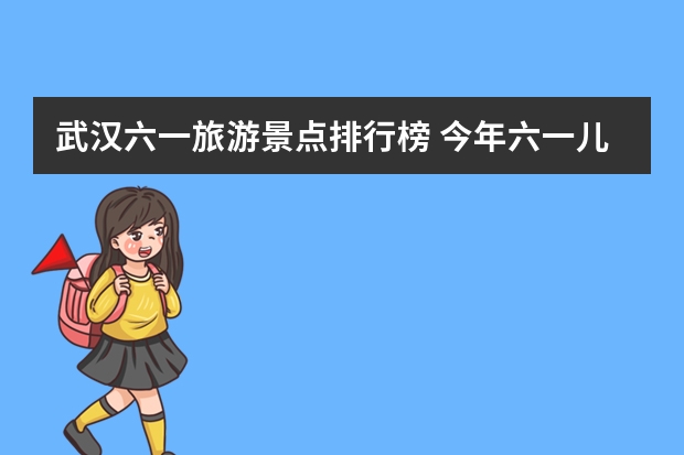 武汉六一旅游景点排行榜 今年六一儿童节,武汉市有哪些地方值得去游玩?