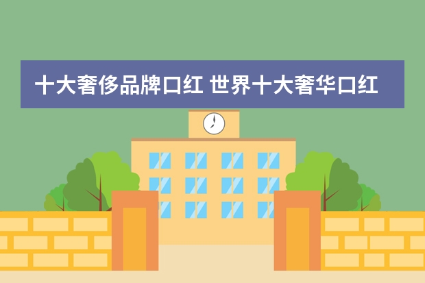 十大奢侈品牌口红 世界十大奢华口红品牌