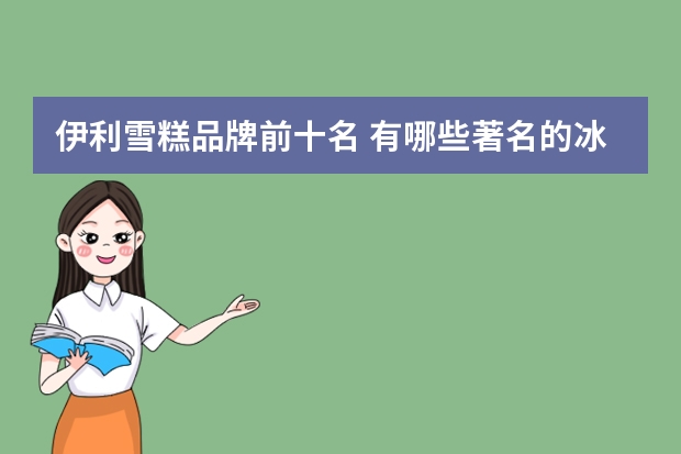 伊利雪糕品牌前十名 有哪些著名的冰激凌品牌