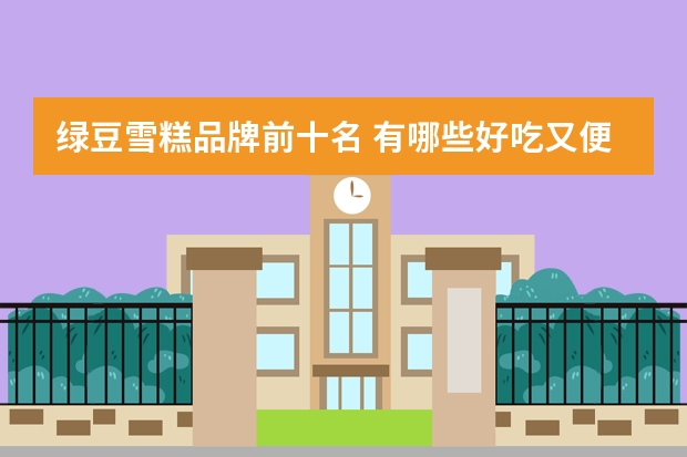 绿豆雪糕品牌前十名 有哪些好吃又便宜的雪糕品牌？
